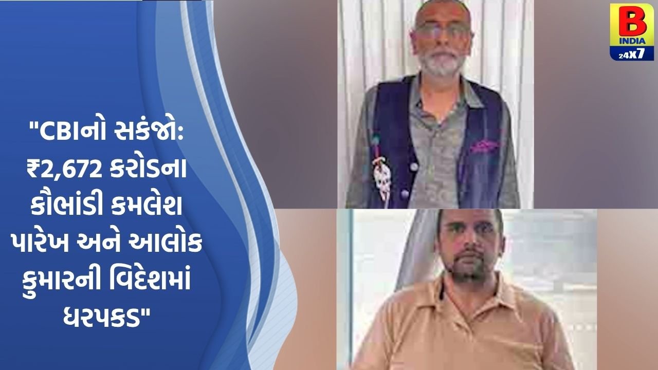 CBIનો સકંજો: ₹2,672 કરોડના કૌભાંડી કમલેશ પારેખ અને સહ આરોપી આલોક કુમાર વિદેશથી ઝડપાયા